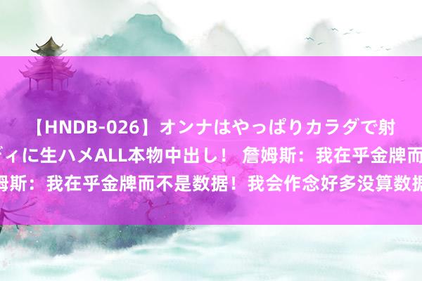 【HNDB-026】オンナはやっぱりカラダで射精する 厳選美巨乳ボディに生ハメALL本物中出し！ 詹姆斯：我在乎金牌而不是数据！我会作念好多没算数据的事情！