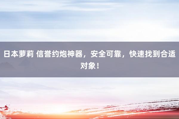 日本萝莉 信誉约炮神器，安全可靠，快速找到合适对象！