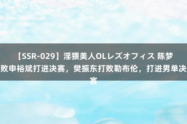 【SSR-029】淫猥美人OLレズオフィス 陈梦打败申裕斌打进决赛，樊振东打败勒布伦，打进男单决赛