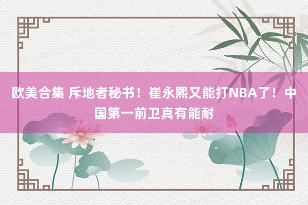 欧美合集 斥地者秘书！崔永熙又能打NBA了！中国第一前卫真有能耐