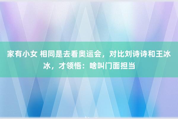 家有小女 相同是去看奥运会，对比刘诗诗和王冰冰，才领悟：啥叫门面担当