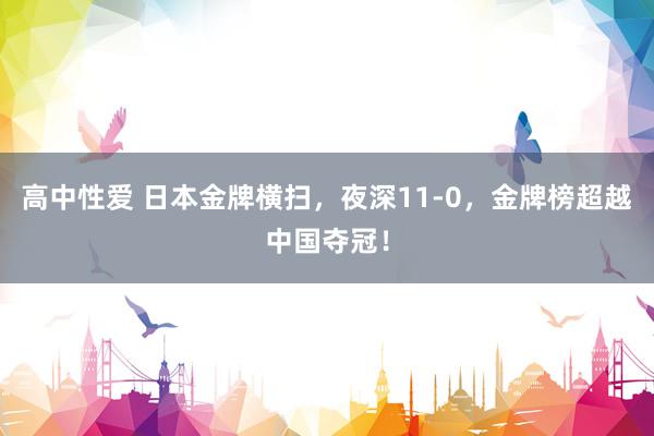 高中性爱 日本金牌横扫，夜深11-0，金牌榜超越中国夺冠！