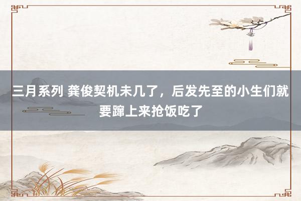 三月系列 龚俊契机未几了，后发先至的小生们就要蹿上来抢饭吃了