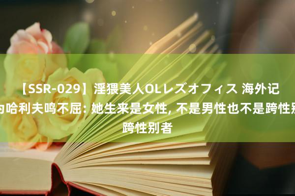 【SSR-029】淫猥美人OLレズオフィス 海外记者为哈利夫鸣不屈: 她生来是女性, 不是男性也不是跨性别者