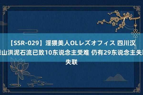 【SSR-029】淫猥美人OLレズオフィス 四川汉源山洪泥石流已致10东说念主受难 仍有29东说念主失联