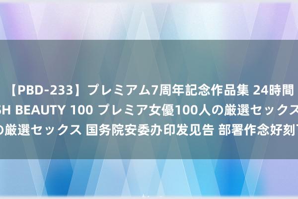 【PBD-233】プレミアム7周年記念作品集 24時間 PREMIUM STYLISH BEAUTY 100 プレミア女優100人の厳選セックス 国务院安委办印发见告 部署作念好刻下主汛期安全坐褥责任