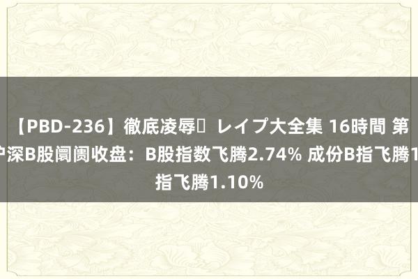 【PBD-236】徹底凌辱・レイプ大全集 16時間 第2集 沪深B股阛阓收盘：B股指数飞腾2.74% 成份B指飞腾1.10%