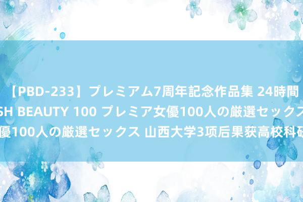 【PBD-233】プレミアム7周年記念作品集 24時間 PREMIUM STYLISH BEAUTY 100 プレミア女優100人の厳選セックス 山西大学3项后果获高校科研优秀后果奖