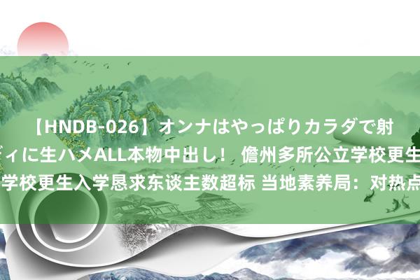 【HNDB-026】オンナはやっぱりカラダで射精する 厳選美巨乳ボディに生ハメALL本物中出し！ 儋州多所公立学校更生入学恳求东谈主数超标 当地素养局：对热点学校学生进行分流