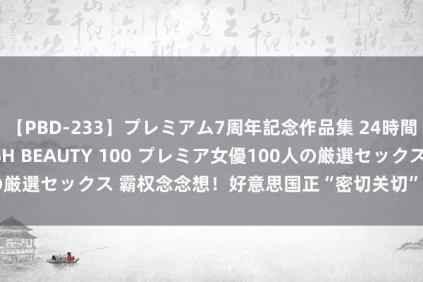 【PBD-233】プレミアム7周年記念作品集 24時間 PREMIUM STYLISH BEAUTY 100 プレミア女優100人の厳選セックス 霸权念念想！好意思国正“密切关切”中国在这一地区的存在