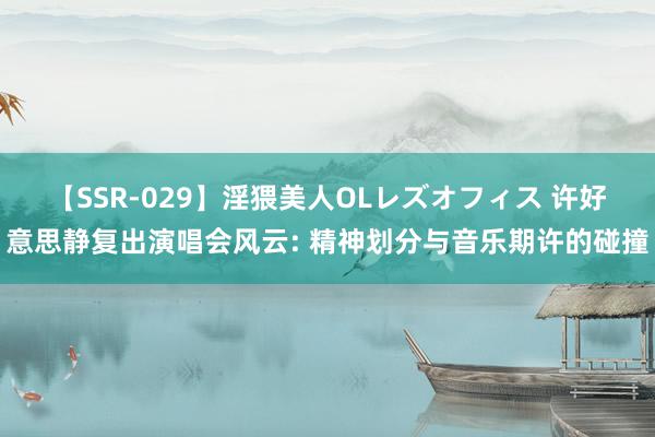 【SSR-029】淫猥美人OLレズオフィス 许好意思静复出演唱会风云: 精神划分与音乐期许的碰撞