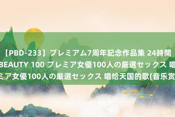 【PBD-233】プレミアム7周年記念作品集 24時間 PREMIUM STYLISH BEAUTY 100 プレミア女優100人の厳選セックス 唱给天国的歌(音乐赏析)