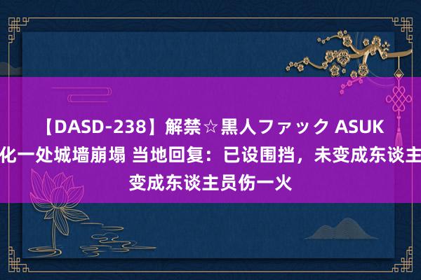 【DASD-238】解禁☆黒人ファック ASUKA 河北宣化一处城墙崩塌 当地回复：已设围挡，未变成东谈主员伤一火