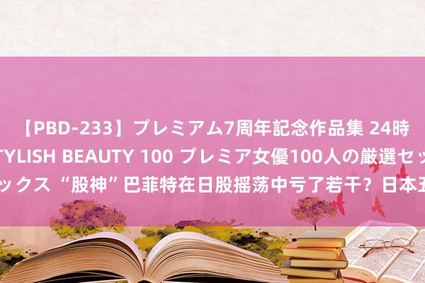 【PBD-233】プレミアム7周年記念作品集 24時間 PREMIUM STYLISH BEAUTY 100 プレミア女優100人の厳選セックス “股神”巴菲特在日股摇荡中亏了若干？日本五大商社最新财报均警示汇率风险