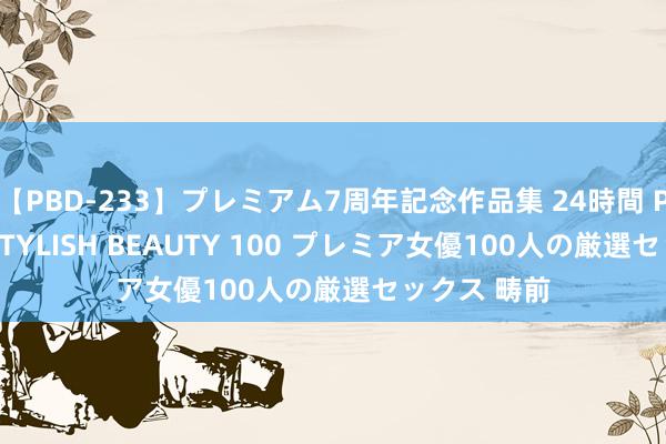 【PBD-233】プレミアム7周年記念作品集 24時間 PREMIUM STYLISH BEAUTY 100 プレミア女優100人の厳選セックス 畴前