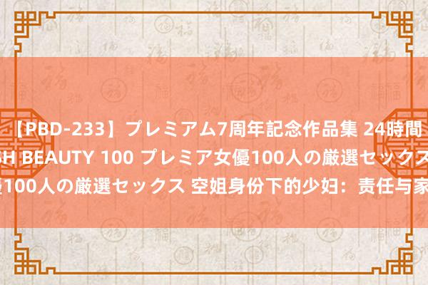 【PBD-233】プレミアム7周年記念作品集 24時間 PREMIUM STYLISH BEAUTY 100 プレミア女優100人の厳選セックス 空姐身份下的少妇：责任与家庭的完竣均衡