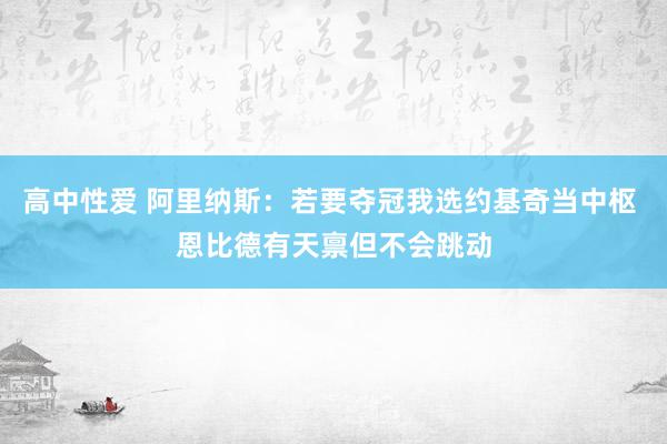 高中性爱 阿里纳斯：若要夺冠我选约基奇当中枢 恩比德有天禀但不会跳动