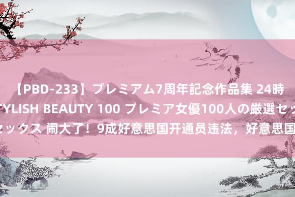 【PBD-233】プレミアム7周年記念作品集 24時間 PREMIUM STYLISH BEAUTY 100 プレミア女優100人の厳選セックス 闹大了！9成好意思国开通员违法，好意思国冠军甩锅：中国开通员检测不够