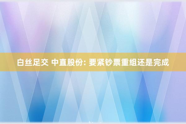 白丝足交 中直股份: 要紧钞票重组还是完成