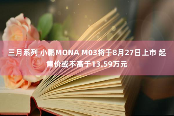 三月系列 小鹏MONA M03将于8月27日上市 起售价或不高于13.59万元