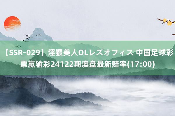 【SSR-029】淫猥美人OLレズオフィス 中国足球彩票赢输彩24122期澳盘最新赔率(17:00)