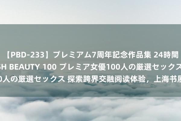 【PBD-233】プレミアム7周年記念作品集 24時間 PREMIUM STYLISH BEAUTY 100 プレミア女優100人の厳選セックス 探索跨界交融阅读体验，上海书展·闵行夜读周开启