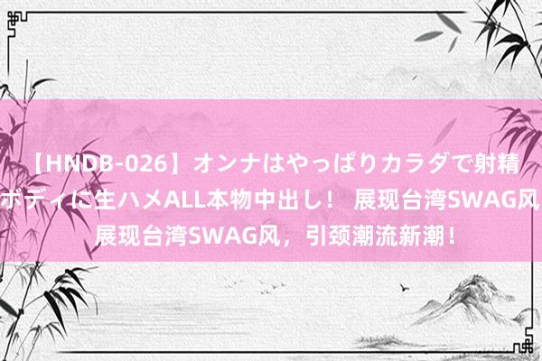 【HNDB-026】オンナはやっぱりカラダで射精する 厳選美巨乳ボディに生ハメALL本物中出し！ 展现台湾SWAG风，引颈潮流新潮！