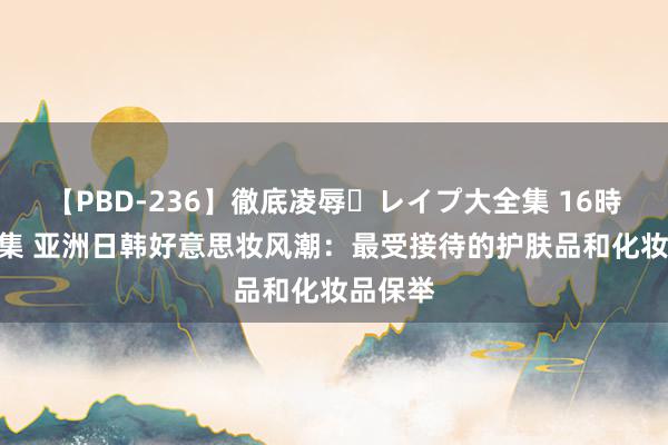 【PBD-236】徹底凌辱・レイプ大全集 16時間 第2集 亚洲日韩好意思妆风潮：最受接待的护肤品和化妆品保举