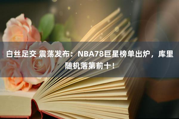 白丝足交 震荡发布：NBA78巨星榜单出炉，库里随机落第前十！