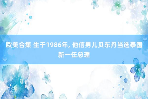 欧美合集 生于1986年, 他信男儿贝东丹当选泰国新一任总理