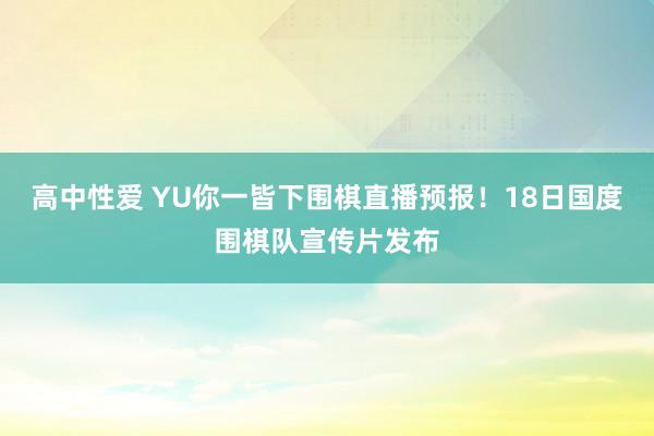 高中性爱 YU你一皆下围棋直播预报！18日国度围棋队宣传片发布