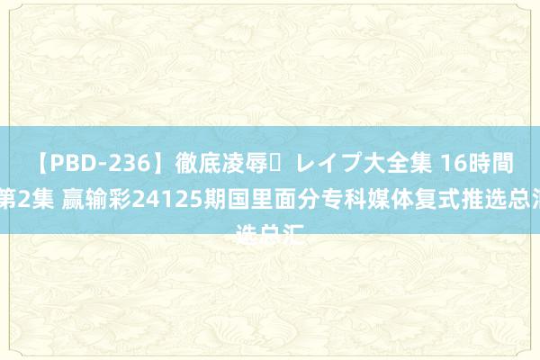 【PBD-236】徹底凌辱・レイプ大全集 16時間 第2集 赢输彩24125期国里面分专科媒体复式推选总汇