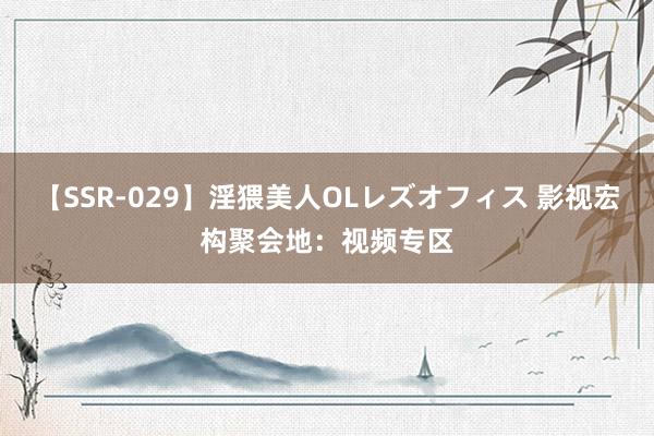 【SSR-029】淫猥美人OLレズオフィス 影视宏构聚会地：视频专区