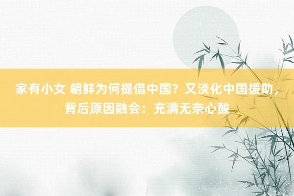 家有小女 朝鲜为何提倡中国？又淡化中国援助，背后原因融会：充满无奈心酸