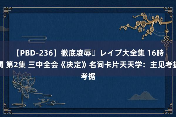 【PBD-236】徹底凌辱・レイプ大全集 16時間 第2集 三中全会《决定》名词卡片天天学：主见考据