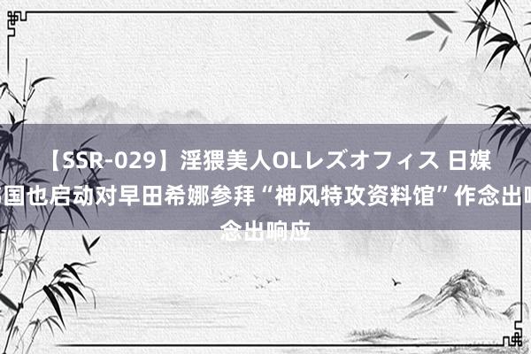 【SSR-029】淫猥美人OLレズオフィス 日媒: 韩国也启动对早田希娜参拜“神风特攻资料馆”作念出响应