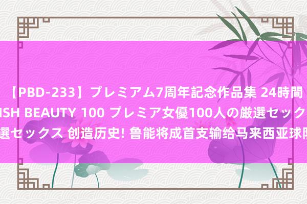 【PBD-233】プレミアム7周年記念作品集 24時間 PREMIUM STYLISH BEAUTY 100 プレミア女優100人の厳選セックス 创造历史! 鲁能将成首支输给马来西亚球队的中超俱乐部? 激励热议