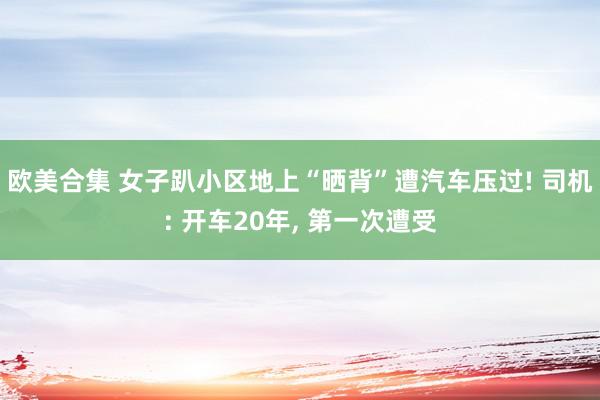 欧美合集 女子趴小区地上“晒背”遭汽车压过! 司机: 开车20年, 第一次遭受