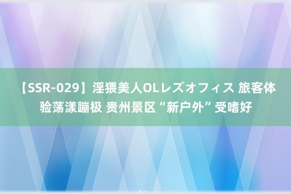 【SSR-029】淫猥美人OLレズオフィス 旅客体验荡漾蹦极 贵州景区“新户外”受嗜好