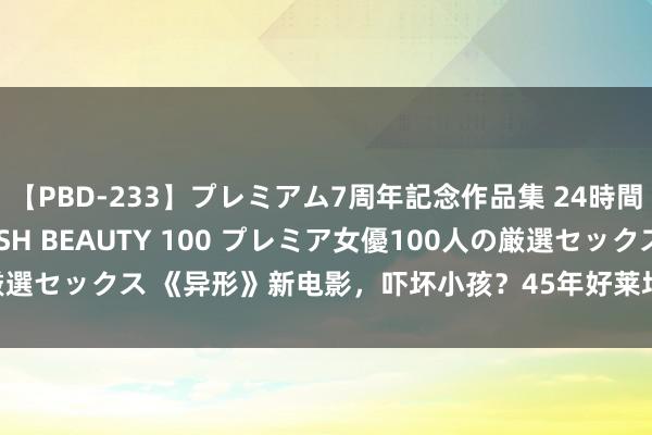 【PBD-233】プレミアム7周年記念作品集 24時間 PREMIUM STYLISH BEAUTY 100 プレミア女優100人の厳選セックス 《异形》新电影，吓坏小孩？45年好莱坞科幻大片被质疑“鬼片”