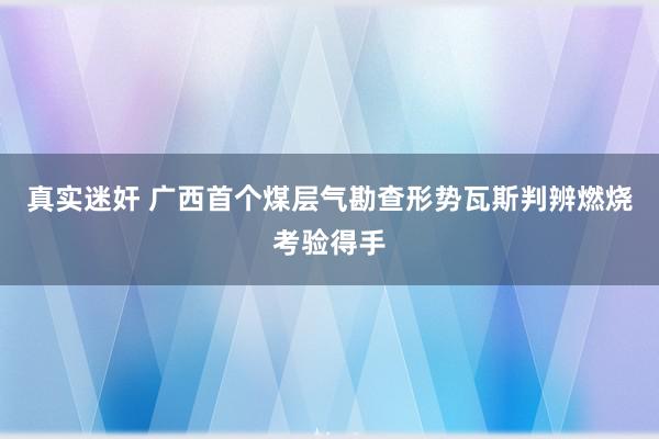 真实迷奸 广西首个煤层气勘查形势瓦斯判辨燃烧考验得手