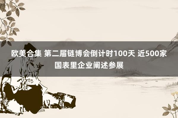 欧美合集 第二届链博会倒计时100天 近500家国表里企业阐述参展