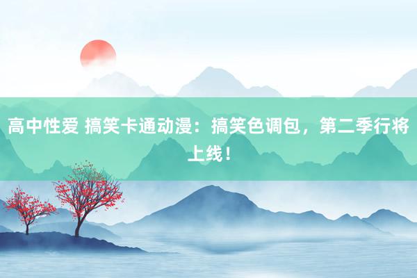 高中性爱 搞笑卡通动漫：搞笑色调包，第二季行将上线！