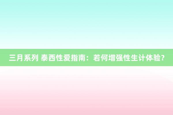 三月系列 泰西性爱指南：若何增强性生计体验？