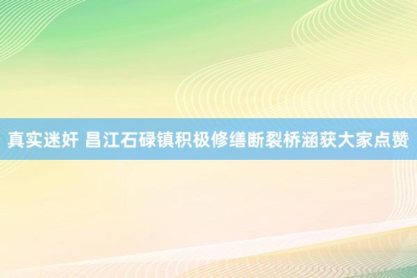 真实迷奸 昌江石碌镇积极修缮断裂桥涵获大家点赞