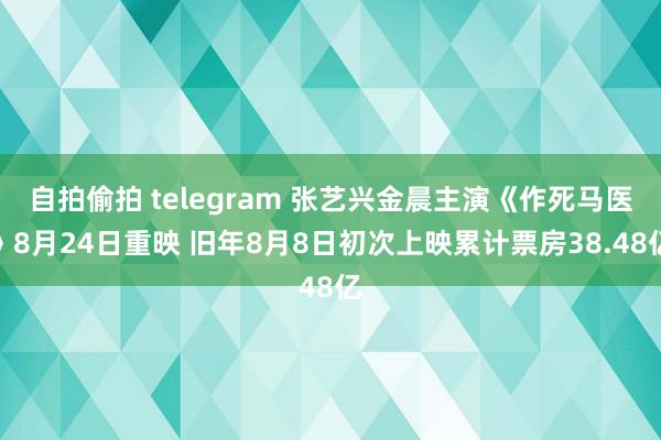 自拍偷拍 telegram 张艺兴金晨主演《作死马医》8月24日重映 旧年8月8日初次上映累计票房38.48亿