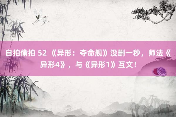 自拍偷拍 52 《异形：夺命舰》没删一秒，师法《异形4》，与《异形1》互文！