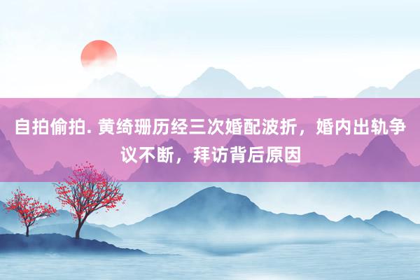 自拍偷拍. 黄绮珊历经三次婚配波折，婚内出轨争议不断，拜访背后原因