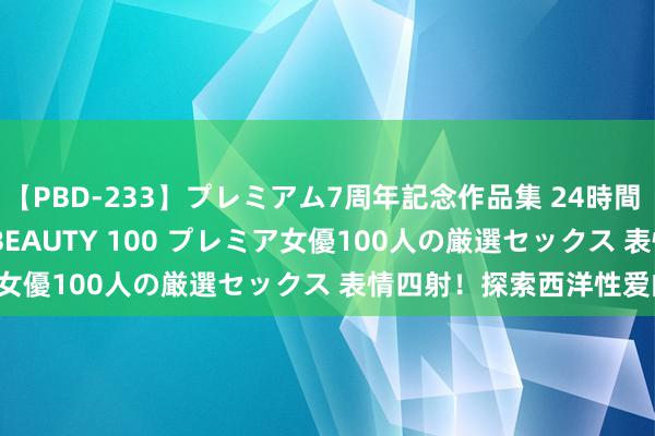 【PBD-233】プレミアム7周年記念作品集 24時間 PREMIUM STYLISH BEAUTY 100 プレミア女優100人の厳選セックス 表情四射！探索西洋性爱的神秘！