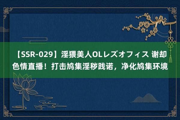 【SSR-029】淫猥美人OLレズオフィス 谢却色情直播！打击鸠集淫秽践诺，净化鸠集环境